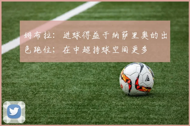 姆布拉：进球得益于纳萨里奥的出色跑位；在中超持球空间更多