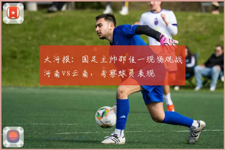 大河报：国足主帅邵佳一现场观战河南vs云南，考察球员表现