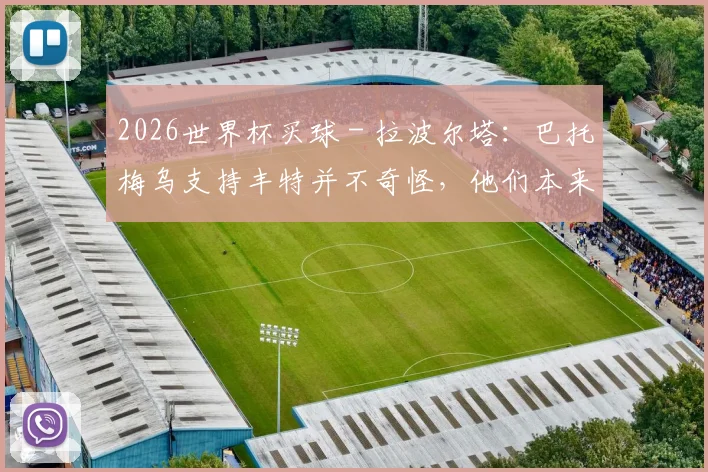 2026世界杯买球 - 拉波尔塔：巴托梅乌支持丰特并不奇怪，他们本来就是一丘之貉