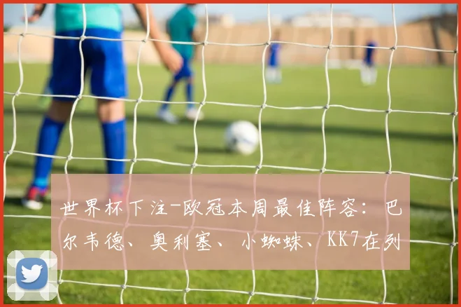 世界杯下注-欧冠本周最佳阵容：巴尔韦德、奥利塞、小蜘蛛、KK7在列